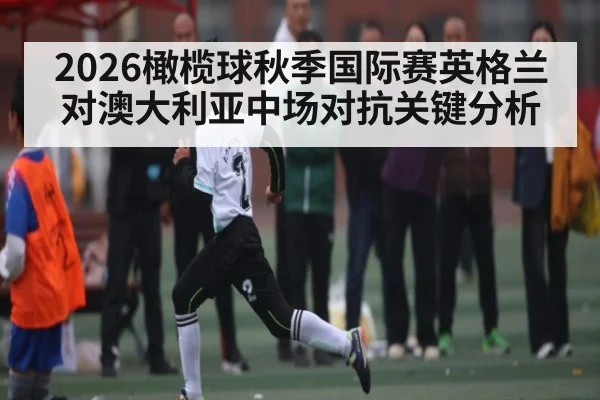 2026橄榄球秋季国际赛英格兰对澳大利亚中场对抗关键分析