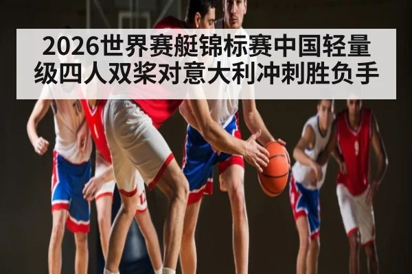 2026世界赛艇锦标赛中国轻量级四人双桨对意大利冲刺胜负手